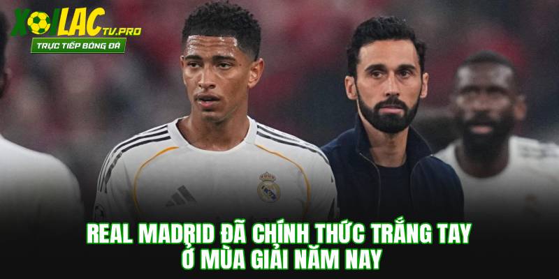 Real Madrid đã chính thức trắng tay ở mùa giải năm nay