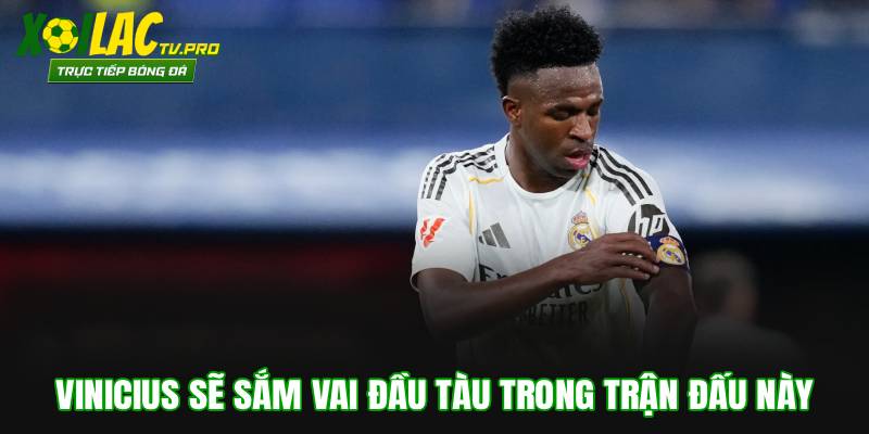 Vinicius sẽ sắm vai đầu tàu trong trận đấu này